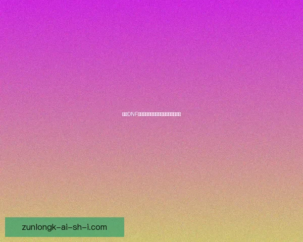 探索DNF极限挑战的极致玩法与策略提升全攻略